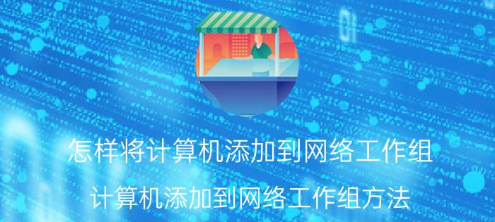 怎样将计算机添加到网络工作组 计算机添加到网络工作组方法